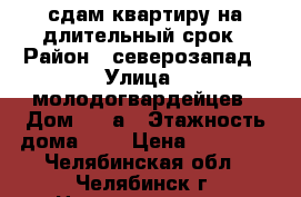сдам квартиру на длительный срок › Район ­ северозапад › Улица ­ молодогвардейцев › Дом ­ 64а › Этажность дома ­ 9 › Цена ­ 12 000 - Челябинская обл., Челябинск г. Недвижимость » Квартиры аренда   